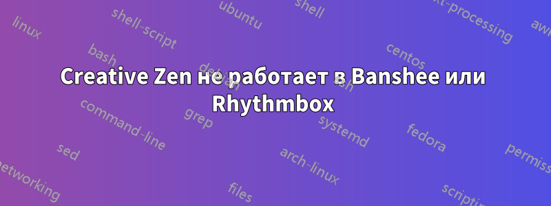 Creative Zen не работает в Banshee или Rhythmbox