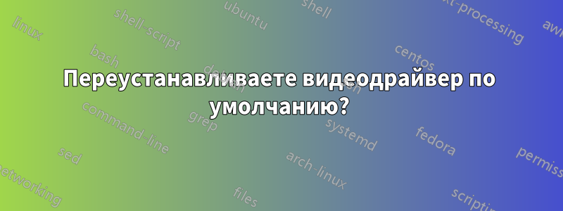 Переустанавливаете видеодрайвер по умолчанию?