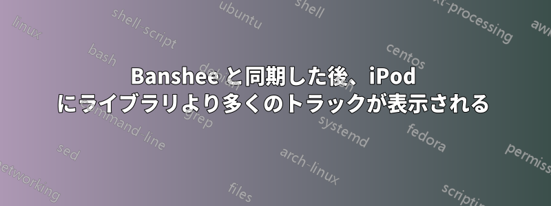 Banshee と同期した後、iPod にライブラリより多くのトラックが表示される