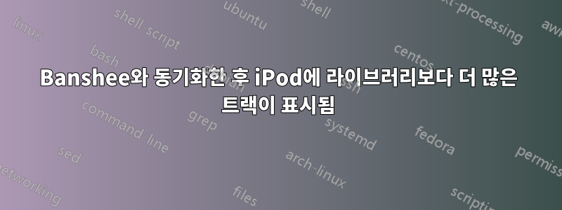 Banshee와 동기화한 후 iPod에 라이브러리보다 더 많은 트랙이 표시됨