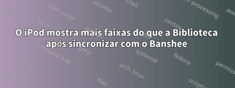 O iPod mostra mais faixas do que a Biblioteca após sincronizar com o Banshee