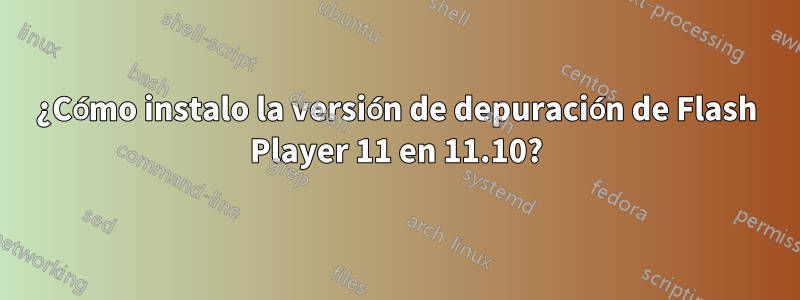 ¿Cómo instalo la versión de depuración de Flash Player 11 en 11.10?