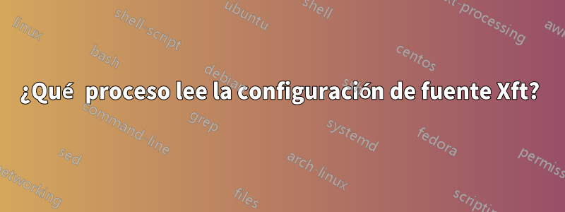 ¿Qué proceso lee la configuración de fuente Xft?