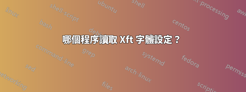 哪個程序讀取 Xft 字體設定？