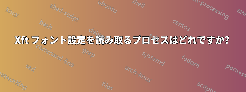 Xft フォント設定を読み取るプロセスはどれですか?