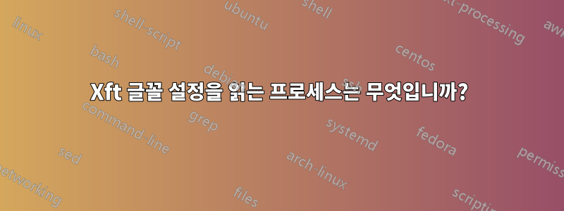 Xft 글꼴 설정을 읽는 프로세스는 무엇입니까?