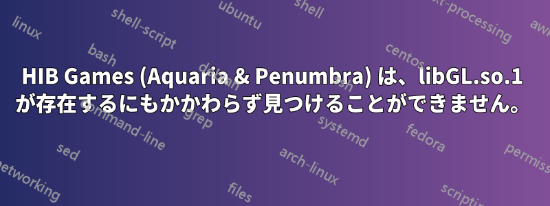 HIB Games (Aquaria & Penumbra) は、libGL.so.1 が存在するにもかかわらず見つけることができません。