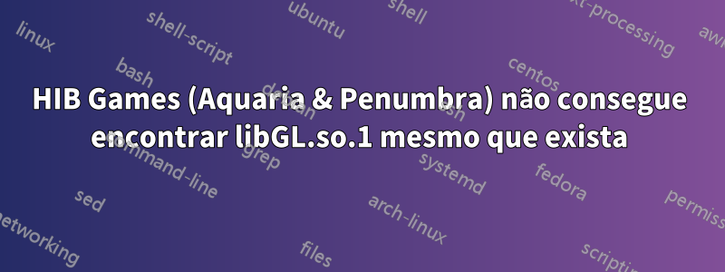 HIB Games (Aquaria & Penumbra) não consegue encontrar libGL.so.1 mesmo que exista