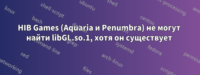 HIB Games (Aquaria и Penumbra) не могут найти libGL.so.1, хотя он существует