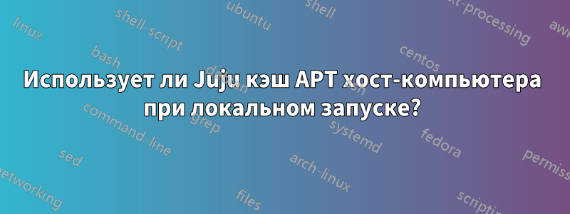 Использует ли Juju кэш APT хост-компьютера при локальном запуске?