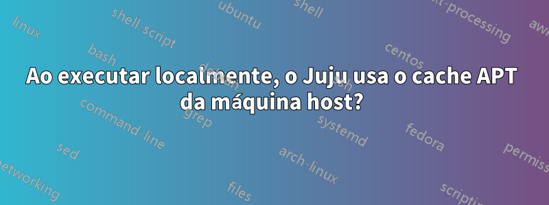 Ao executar localmente, o Juju usa o cache APT da máquina host?