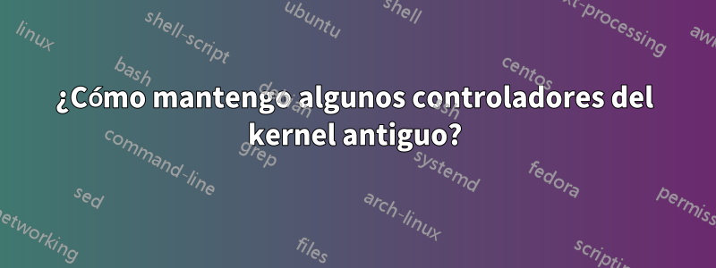 ¿Cómo mantengo algunos controladores del kernel antiguo?