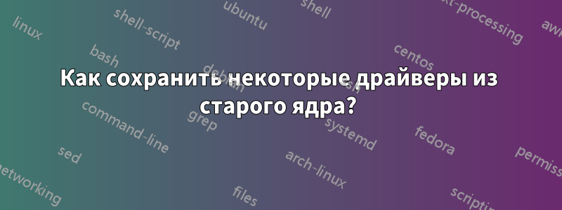 Как сохранить некоторые драйверы из старого ядра?