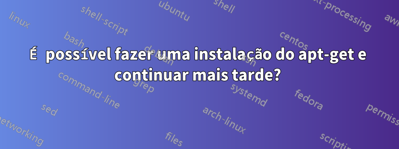 É possível fazer uma instalação do apt-get e continuar mais tarde?