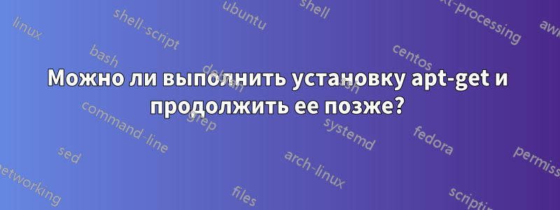 Можно ли выполнить установку apt-get и продолжить ее позже?