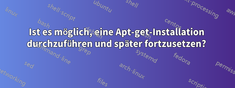 Ist es möglich, eine Apt-get-Installation durchzuführen und später fortzusetzen?