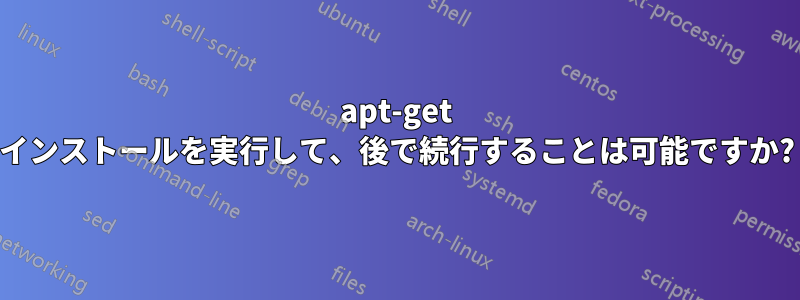 apt-get インストールを実行して、後で続行することは可能ですか?