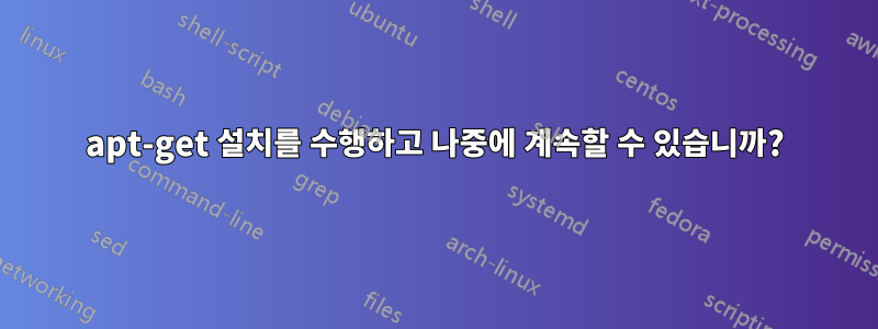 apt-get 설치를 수행하고 나중에 계속할 수 있습니까?