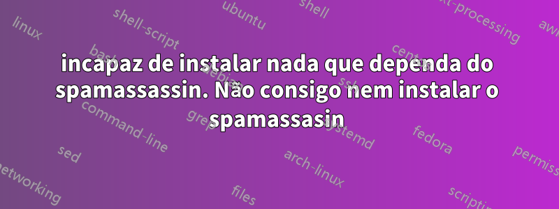 incapaz de instalar nada que dependa do spamassassin. Não consigo nem instalar o spamassasin