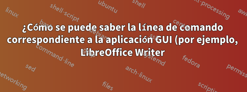 ¿Cómo se puede saber la línea de comando correspondiente a la aplicación GUI (por ejemplo, LibreOffice Writer)?