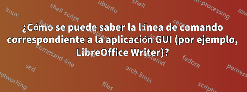 ¿Cómo se puede saber la línea de comando correspondiente a la aplicación GUI (por ejemplo, LibreOffice Writer)?