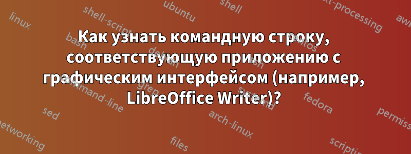 Как узнать командную строку, соответствующую приложению с графическим интерфейсом (например, LibreOffice Writer)?