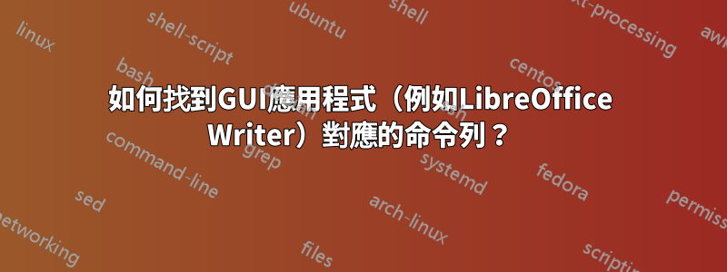 如何找到GUI應用程式（例如LibreOffice Writer）對應的命令列？