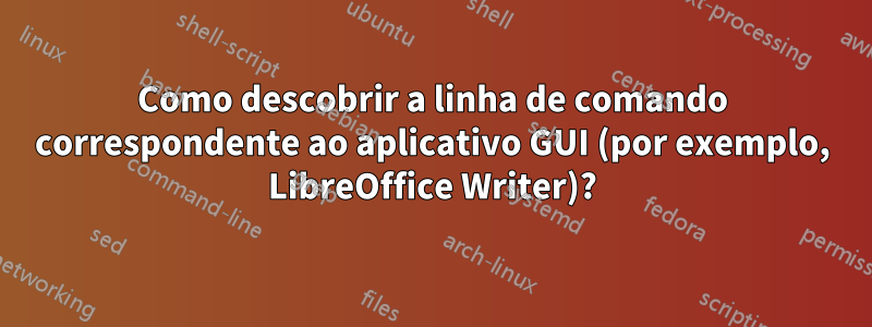 Como descobrir a linha de comando correspondente ao aplicativo GUI (por exemplo, LibreOffice Writer)?