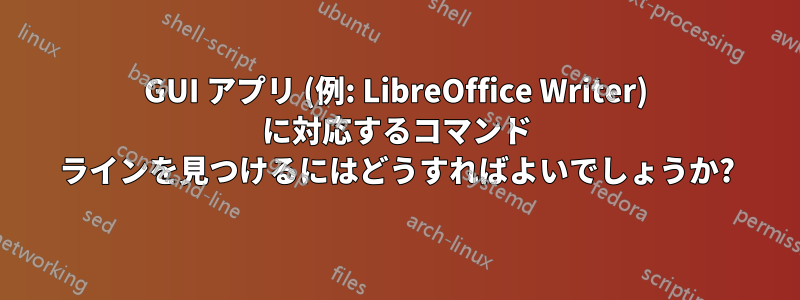 GUI アプリ (例: LibreOffice Writer) に対応するコマンド ラインを見つけるにはどうすればよいでしょうか?