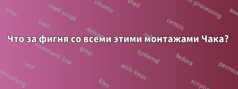 Что за фигня со всеми этими монтажами Чака?