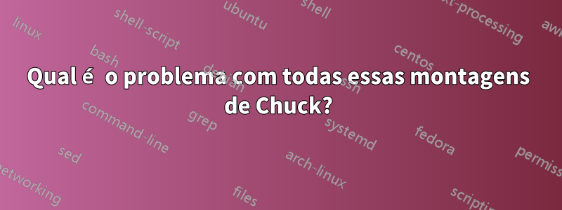 Qual é o problema com todas essas montagens de Chuck?