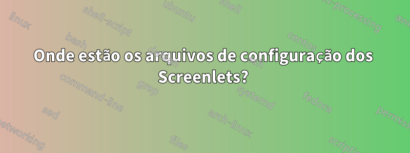 Onde estão os arquivos de configuração dos Screenlets?