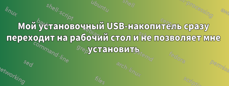 Мой установочный USB-накопитель сразу переходит на рабочий стол и не позволяет мне установить