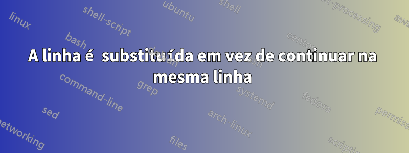 A linha é substituída em vez de continuar na mesma linha