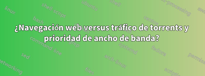 ¿Navegación web versus tráfico de torrents y prioridad de ancho de banda?