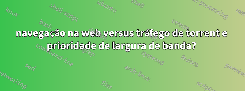 navegação na web versus tráfego de torrent e prioridade de largura de banda?