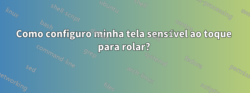 Como configuro minha tela sensível ao toque para rolar?