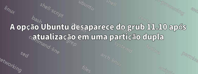 A opção Ubuntu desaparece do grub 11.10 após atualização em uma partição dupla