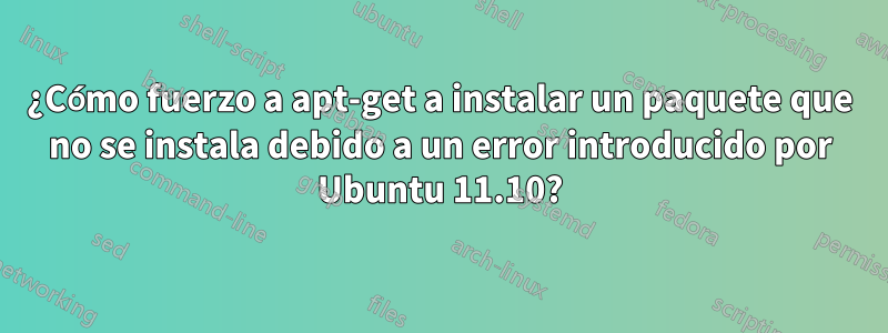 ¿Cómo fuerzo a apt-get a instalar un paquete que no se instala debido a un error introducido por Ubuntu 11.10?