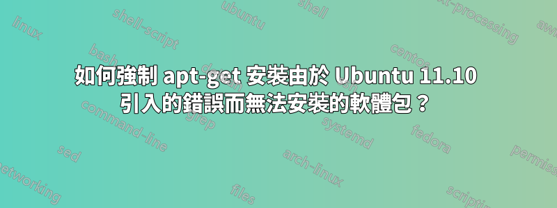 如何強制 apt-get 安裝由於 Ubuntu 11.10 引入的錯誤而無法安裝的軟體包？