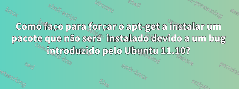 Como faço para forçar o apt-get a instalar um pacote que não será instalado devido a um bug introduzido pelo Ubuntu 11.10?