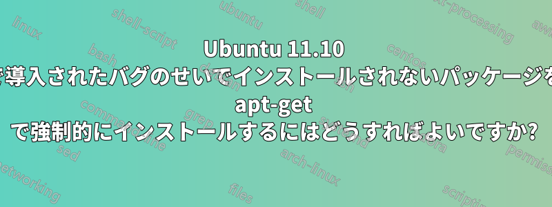 Ubuntu 11.10 で導入されたバグのせいでインストールされないパッケージを apt-get で強制的にインストールするにはどうすればよいですか?