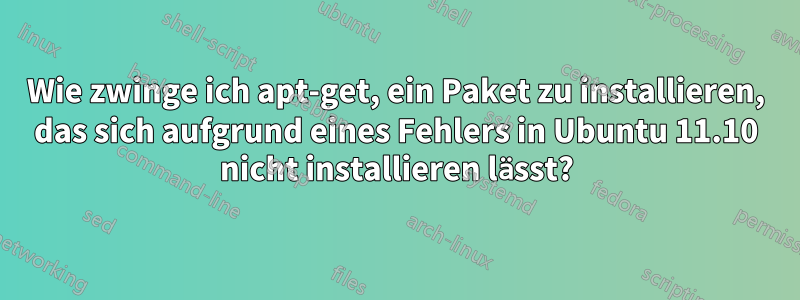 Wie zwinge ich apt-get, ein Paket zu installieren, das sich aufgrund eines Fehlers in Ubuntu 11.10 nicht installieren lässt?