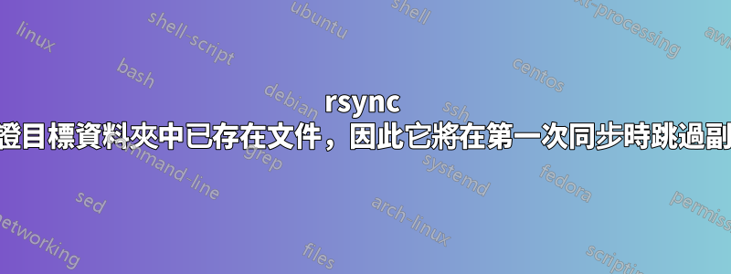 rsync 驗證目標資料夾中已存在文件，因此它將在第一次同步時跳過副本