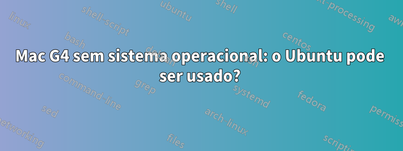 Mac G4 sem sistema operacional: o Ubuntu pode ser usado?