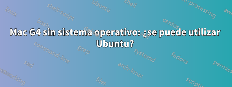 Mac G4 sin sistema operativo: ¿se puede utilizar Ubuntu?