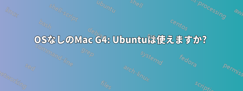 OSなしのMac G4: Ubuntuは使えますか?