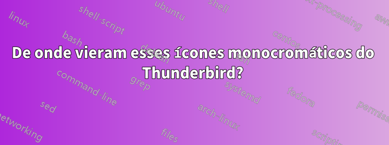 De onde vieram esses ícones monocromáticos do Thunderbird?