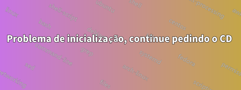 Problema de inicialização, continue pedindo o CD