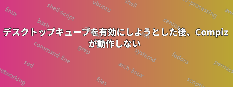 デスクトップキューブを有効にしようとした後、Compiz が動作しない 